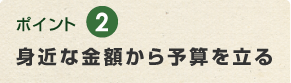 ポイント2　身近な金額から予算を立る